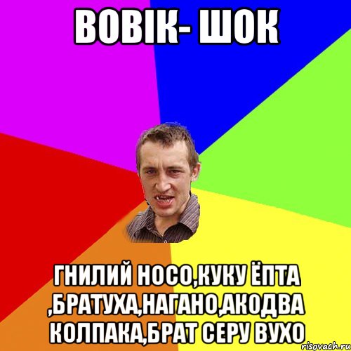 вовік- шок гнилий носо,куку ёпта ,братуха,нагано,ак0два колпака,брат серу вухо, Мем Чоткий паца