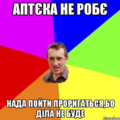 аптєка не робє нада пойти проригаться,бо діла не буде, Мем Чоткий паца