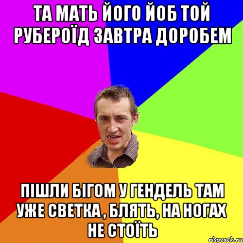 та мать його йоб той рубероїд завтра доробем пішли бігом у гендель там уже светка , блять, на ногах не стоїть, Мем Чоткий паца