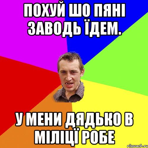 похуй шо пяні заводь їдем. у мени дядько в міліцї робе, Мем Чоткий паца