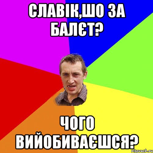 славік,шо за балєт? чого вийобиваєшся?, Мем Чоткий паца