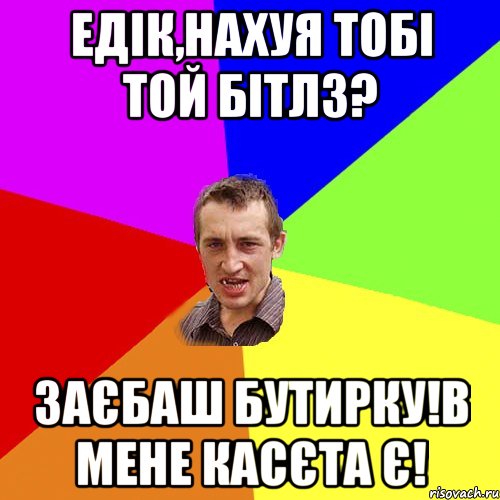 едік,нахуя тобі той бітлз? заєбаш бутирку!в мене касєта є!, Мем Чоткий паца