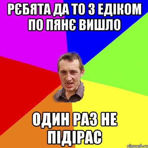 рєбята да то з едіком по пянє вишло один раз не підірас, Мем Чоткий паца