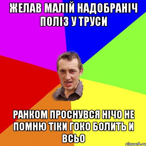 желав малій надобраніч поліз у труси ранком проснувся нічо не помню тіки гоко болить и всьо