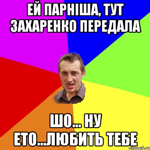 ей парніша, тут захаренко передала шо... ну ето...любить тебе, Мем Чоткий паца