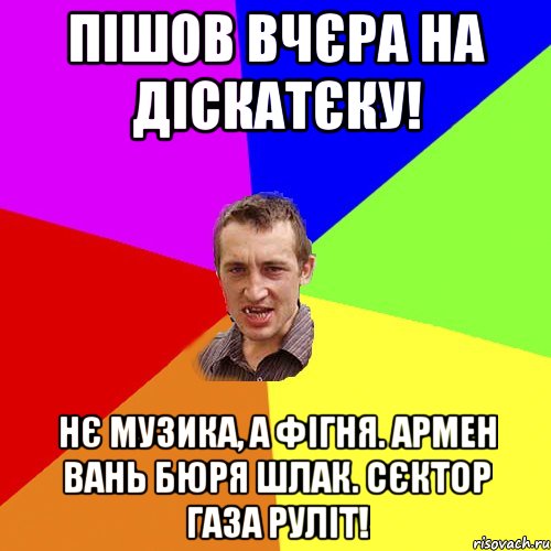 пiшов вчєра на діскатєку! нє музика, а фігня. армен вань бюря шлак. сєктор газа руліт!, Мем Чоткий паца