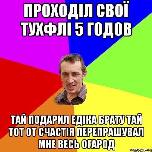 проходіл свої тухфлі 5 годов тай подарил едіка брату тай тот от счастія перепрашувал мне весь огарод, Мем Чоткий паца