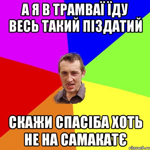 а я в трамваї їду весь такий піздатий скажи спасіба хоть не на самакатє, Мем Чоткий паца