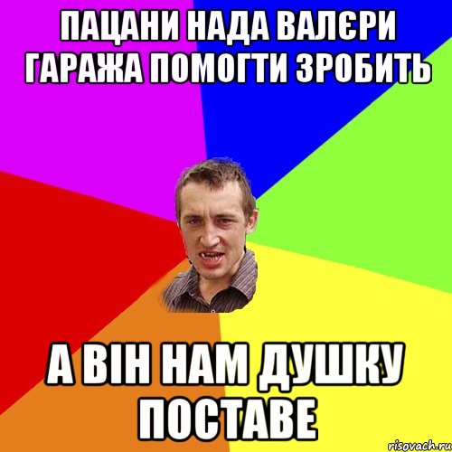 пацани нада валєри гаража помогти зробить а він нам душку поставе, Мем Чоткий паца