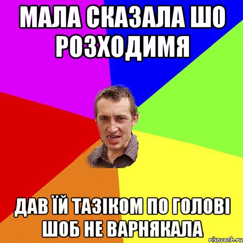 мала сказала шо розходимя дав їй тазіком по голові шоб не варнякала