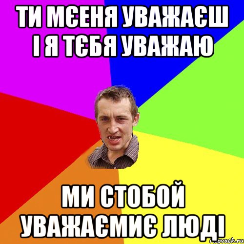 ти мєеня уважаєш i я тєбя уважаю ми стобой уважаємиє людi, Мем Чоткий паца