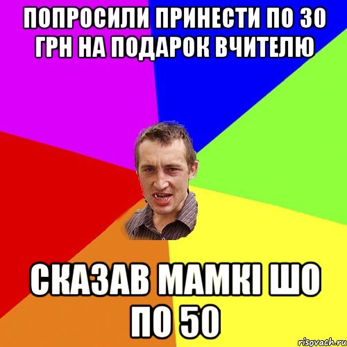 попросили принести по 30 грн на подарок вчителю сказав мамкі шо по 50, Мем Чоткий паца