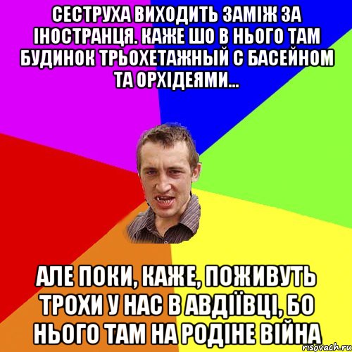 сеструха виходить заміж за іностранця. каже шо в нього там будинок трьохетажный с басейном та орхідеями... але поки, каже, поживуть трохи у нас в авдіївці, бо нього там на родіне війна, Мем Чоткий паца