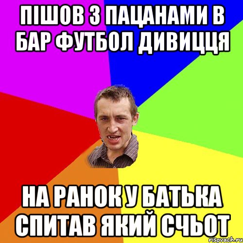 пішов з пацанами в бар футбол дивицця на ранок у батька спитав який счьот, Мем Чоткий паца