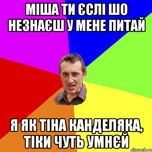 міша ти єслі шо незнаєш у мене питай я як тіна канделяка, тіки чуть умнєй, Мем Чоткий паца