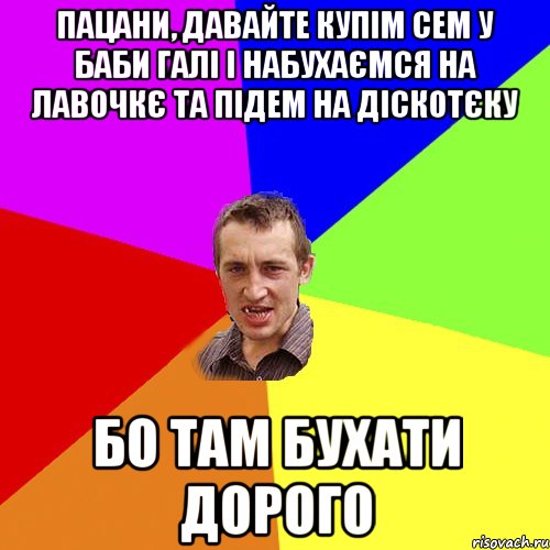 пацани, давайте купім сем у баби галі і набухаємся на лавочкє та підем на діскотєку бо там бухати дорого, Мем Чоткий паца