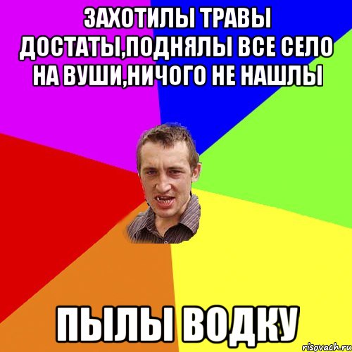 захотилы травы достаты,поднялы все село на вуши,ничого не нашлы пылы водку, Мем Чоткий паца