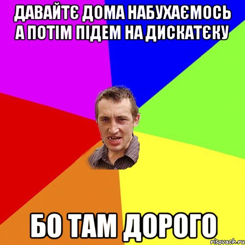 давайтє дома набухаємось а потім підем на дискатєку бо там дорого, Мем Чоткий паца