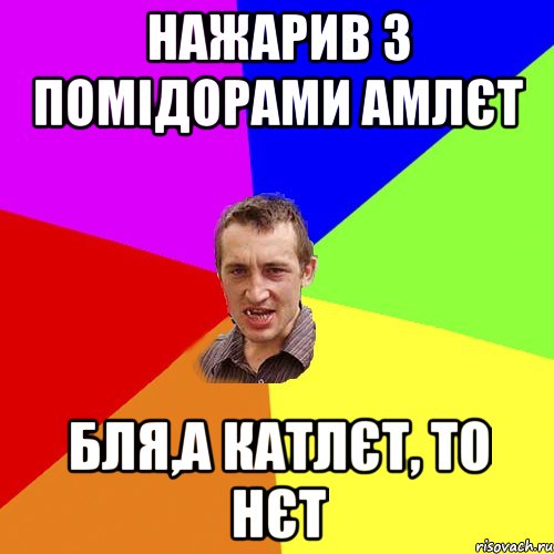 нажарив з помідорами амлєт бля,а катлєт, то нєт, Мем Чоткий паца