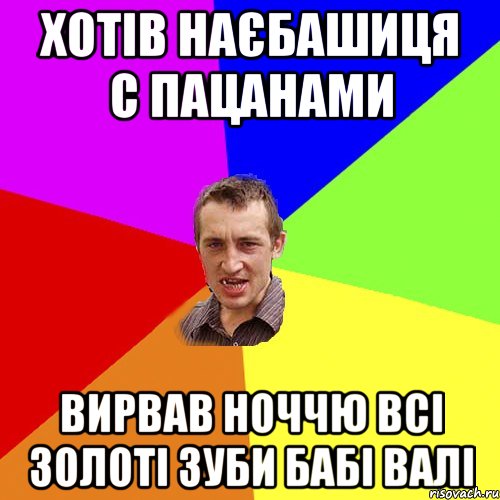 хотів наєбашиця с пацанами вирвав ноччю всі золоті зуби бабі валі, Мем Чоткий паца