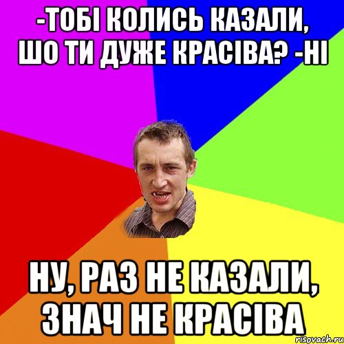 -тобі колись казали, шо ти дуже красіва? -ні ну, раз не казали, знач не красіва, Мем Чоткий паца