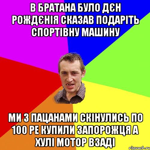 в братана було дєн рождєнія сказав подаріть спортівну машину ми з пацанами скінулись по 100 ре купили запорожця а хулі мотор взаді, Мем Чоткий паца