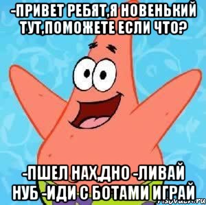 -привет ребят,я новенький тут,поможете если что? -пшел нах,дно -ливай нуб -иди с ботами играй, Мем Патрик