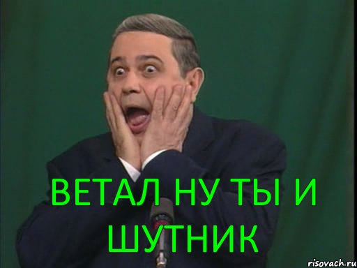 Ветал ну ты и шутник