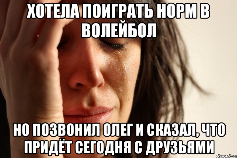 хотела поиграть норм в волейбол но позвонил олег и сказал, что придёт сегодня с друзьями, Мем Девушка плачет