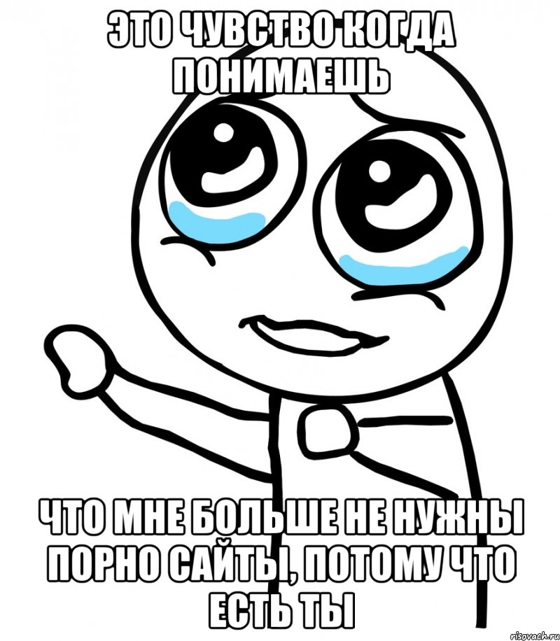 это чувство когда понимаешь что мне больше не нужны порно сайты, потому что есть ты, Мем  please  с вытянутой рукой