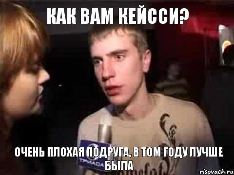 Как Вам Кейсси? Очень плохая подруга, в том году лучше была, Мем Плохая музыка