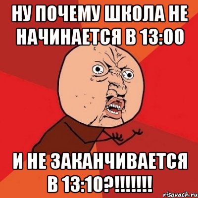 ну почему школа не начинается в 13:00 и не заканчивается в 13:10?!!!, Мем Почему