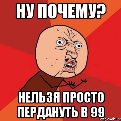 ну почему? нельзя просто пердануть в 99, Мем Почему