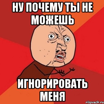 ну почему ты не можешь игнорировать меня, Мем Почему