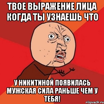 твое выражение лица когда ты узнаешь что у никитиной появилась мужская сила раньше чем у тебя!, Мем Почему