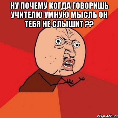 ну почему когда говоришь учителю умную мысль он тебя не слышит ?? , Мем Почему