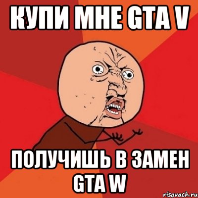 купи мне gta v получишь в замен gta w, Мем Почему