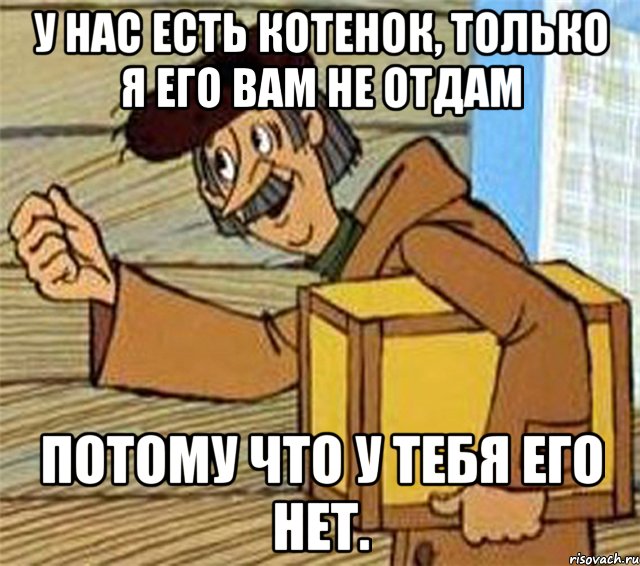 у нас есть котенок, только я его вам не отдам потому что у тебя его нет., Мем Почтальон Печкин