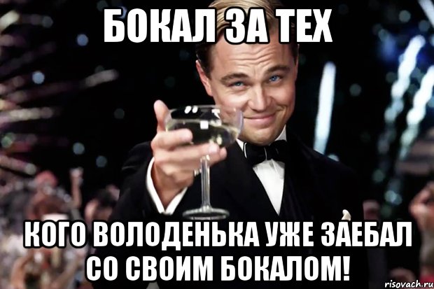 бокал за тех кого володенька уже заебал со своим бокалом!