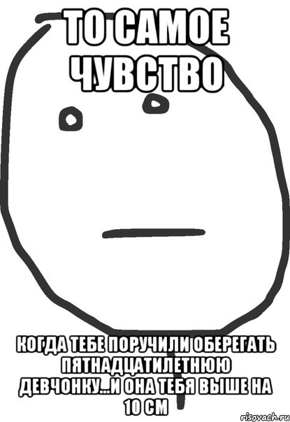 то самое чувство когда тебе поручили оберегать пятнадцатилетнюю девчонку...и она тебя выше на 10 см, Мем покер фейс