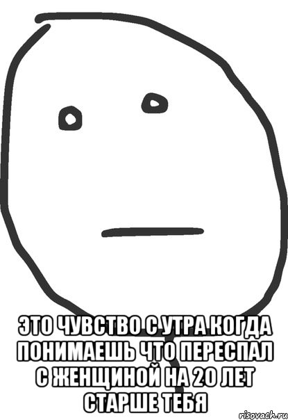  это чувство с утра когда понимаешь что переспал с женщиной на 20 лет старше тебя, Мем покер фейс