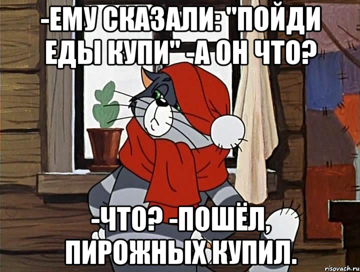 -ему сказали: "пойди еды купи" -а он что? -что? -пошёл, пирожных купил., Мем Кот Матроскин