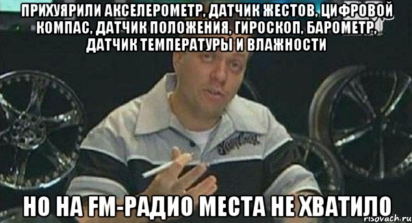 прихуярили акселерометр, датчик жестов, цифровой компас, датчик положения, гироскоп, барометр, датчик температуры и влажности но на fm-радио места не хватило, Мем Монитор (тачка на прокачку)