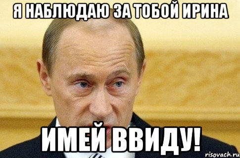 я наблюдаю за тобой ирина имей ввиду!, Мем путин