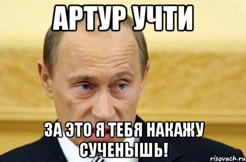 артур учти за это я тебя накажу сученышь!, Мем путин