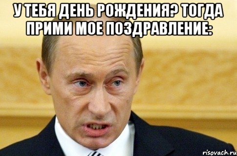 у тебя день рождения? тогда прими мое поздравление: , Мем путин