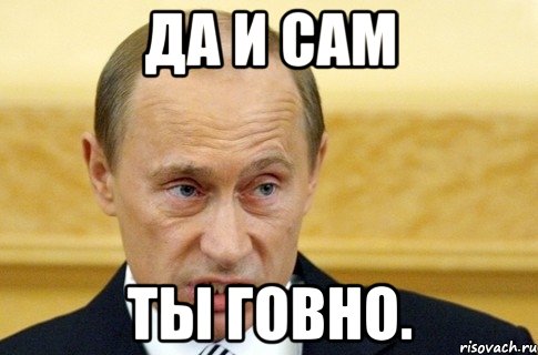 да и сам ты говно., Мем путин