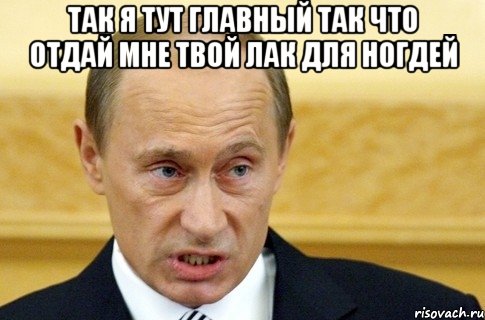 так я тут главный так что отдай мне твой лак для ногдей , Мем путин