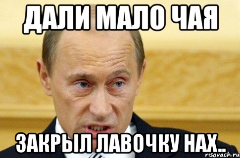 дали мало чая закрыл лавочку нах.., Мем путин