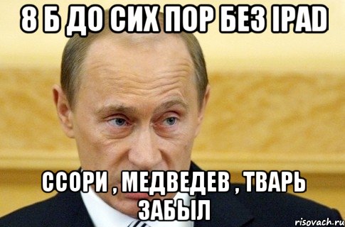 8 б до сих пор без ipad ссори , медведев , тварь забыл, Мем путин